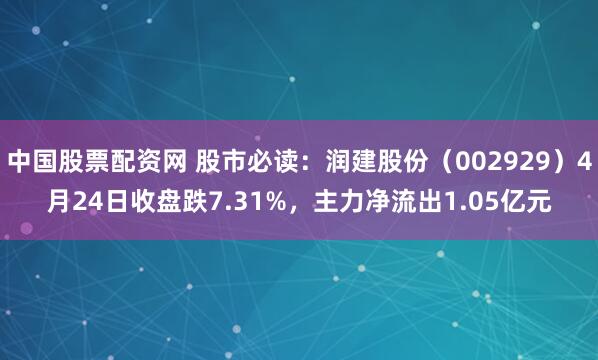 中国股票配资网 股市必读：润建股份（002929）4月24日收盘跌7.31%，主力净流出1.05亿元