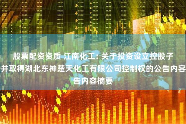 股票配资资质 江南化工: 关于投资设立控股子公司并取得湖北东神楚天化工有限公司控制权的公告内容摘要