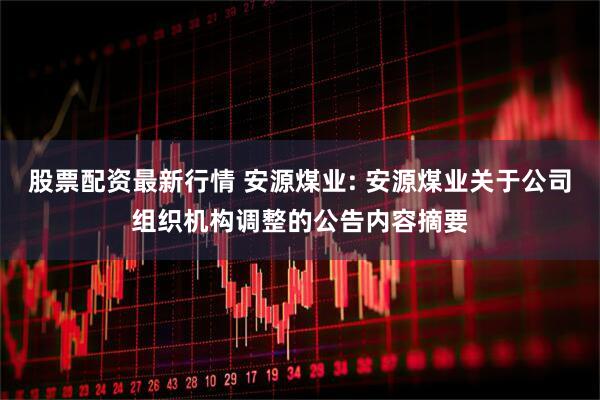 股票配资最新行情 安源煤业: 安源煤业关于公司组织机构调整的公告内容摘要