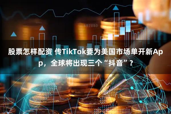 股票怎样配资 传TikTok要为美国市场单开新App，全球将出现三个“抖音”？