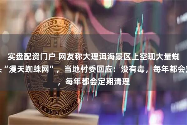 实盘配资门户 网友称大理洱海景区上空现大量蜘蛛，抬头“漫天蜘蛛网”，当地村委回应：没有毒，每年都会定期清理