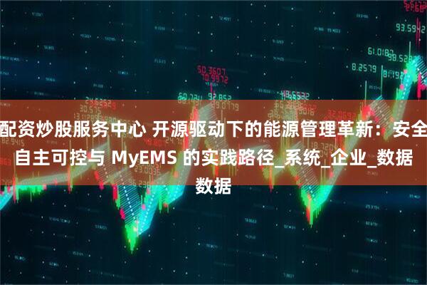 配资炒股服务中心 开源驱动下的能源管理革新：安全自主可控与 MyEMS 的实践路径_系统_企业_数据