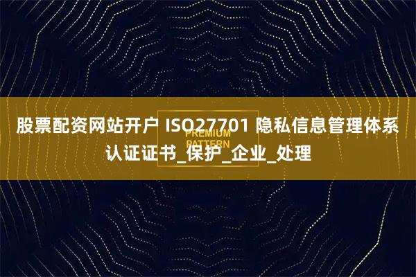 股票配资网站开户 ISO27701 隐私信息管理体系认证证书_保护_企业_处理