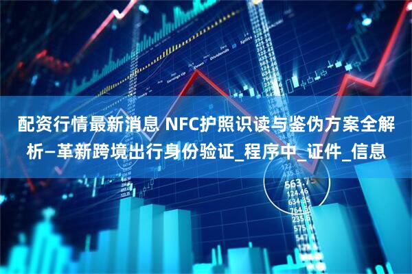 配资行情最新消息 NFC护照识读与鉴伪方案全解析—革新跨境出行身份验证_程序中_证件_信息