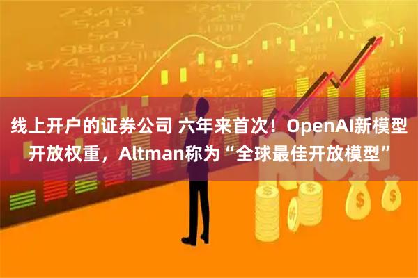 线上开户的证券公司 六年来首次！OpenAI新模型开放权重，Altman称为“全球最佳开放模型”