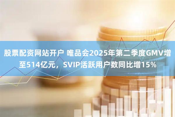 股票配资网站开户 唯品会2025年第二季度GMV增至514亿元，SVIP活跃用户数同比增15%