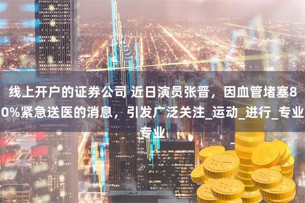 线上开户的证券公司 近日演员张晋，因血管堵塞80%紧急送医的消息，引发广泛关注_运动_进行_专业