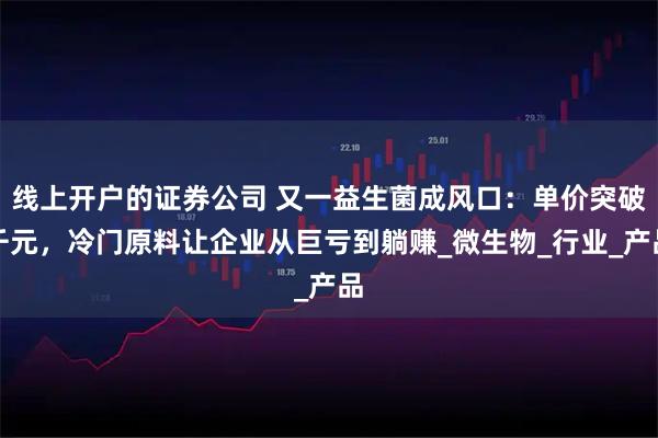 线上开户的证券公司 又一益生菌成风口：单价突破千元，冷门原料让企业从巨亏到躺赚_微生物_行业_产品