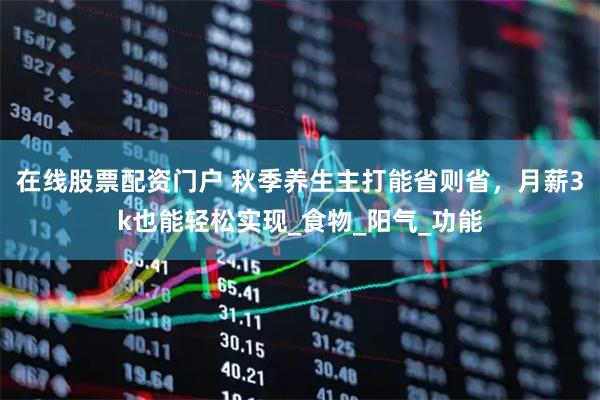 在线股票配资门户 秋季养生主打能省则省，月薪3k也能轻松实现_食物_阳气_功能