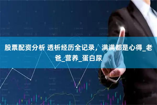 股票配资分析 透析经历全记录，满满都是心得_老爸_营养_蛋白尿