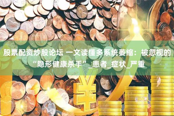 股票配资炒股论坛 一文读懂多系统萎缩：被忽视的 “隐形健康杀手”_患者_症状_严重