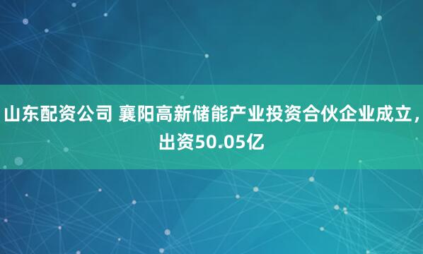 山东配资公司 襄阳高新储能产业投资合伙企业成立，出资50.05亿