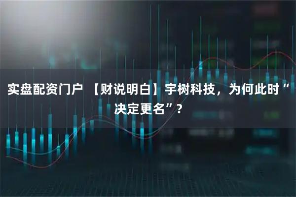 实盘配资门户 【财说明白】宇树科技，为何此时“决定更名”？