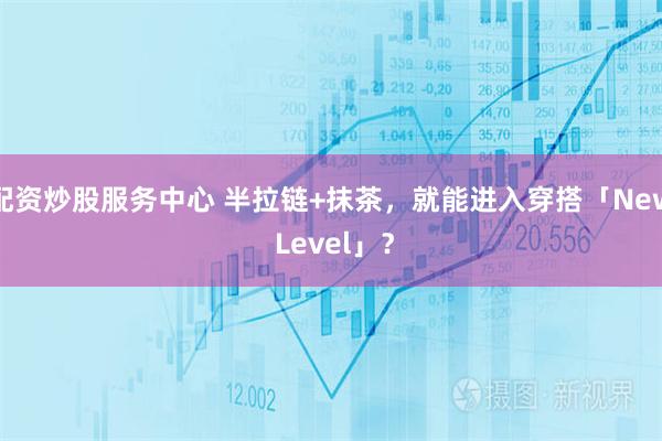 配资炒股服务中心 半拉链+抹茶，就能进入穿搭「New Level」？
