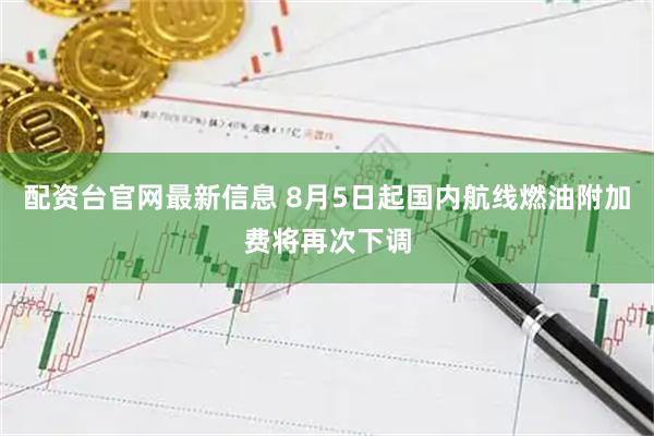 配资台官网最新信息 8月5日起国内航线燃油附加费将再次下调