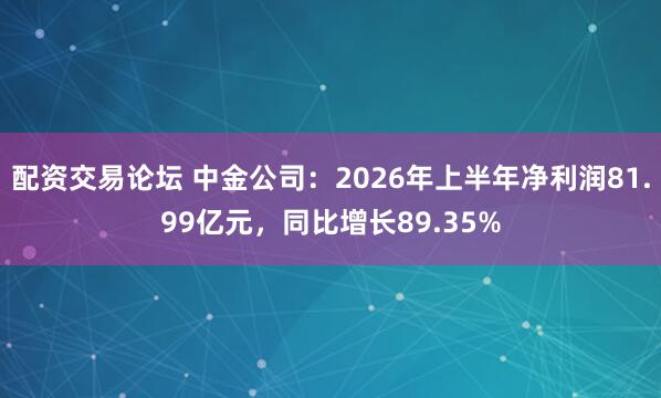 配资交易论坛 中金公司：2026年上半年净利润81.99亿元，同比增长89.35%
