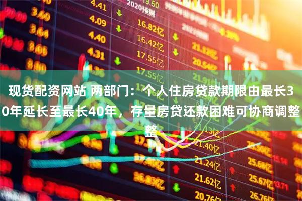 现货配资网站 两部门：个人住房贷款期限由最长30年延长至最长40年，存量房贷还款困难可协商调整